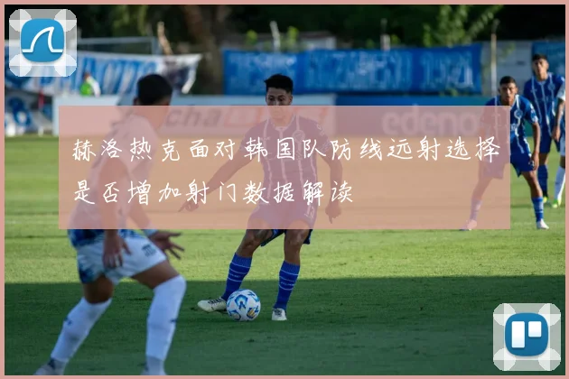 赫洛热克面对韩国队防线远射选择是否增加射门数据解读