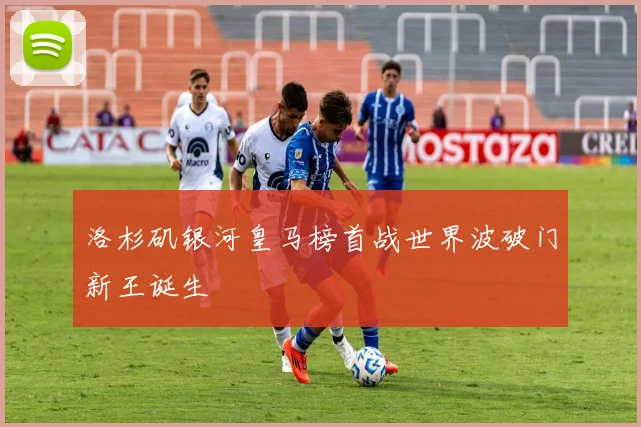 洛杉矶银河皇马榜首战世界波破门新王诞生