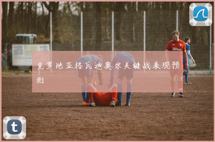 克罗地亚格瓦迪奥尔关键战表现预测