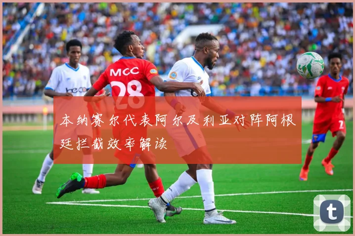 本纳赛尔代表阿尔及利亚对阵阿根廷拦截效率解读