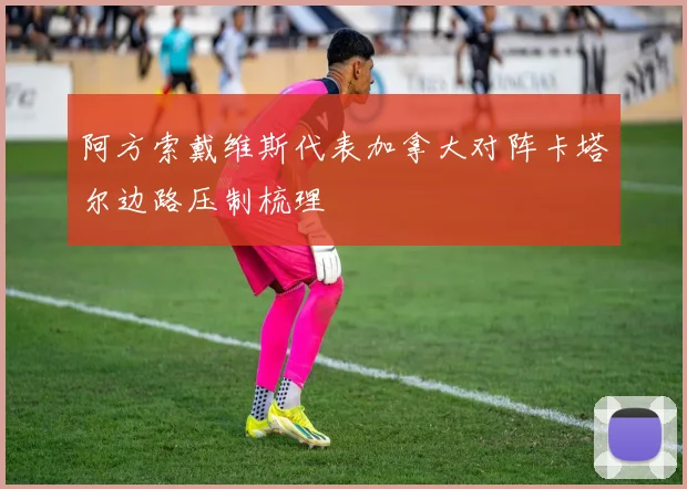 阿方索戴维斯代表加拿大对阵卡塔尔边路压制梳理