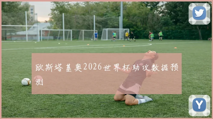 欧斯塔基奥2026世界杯助攻数据预测