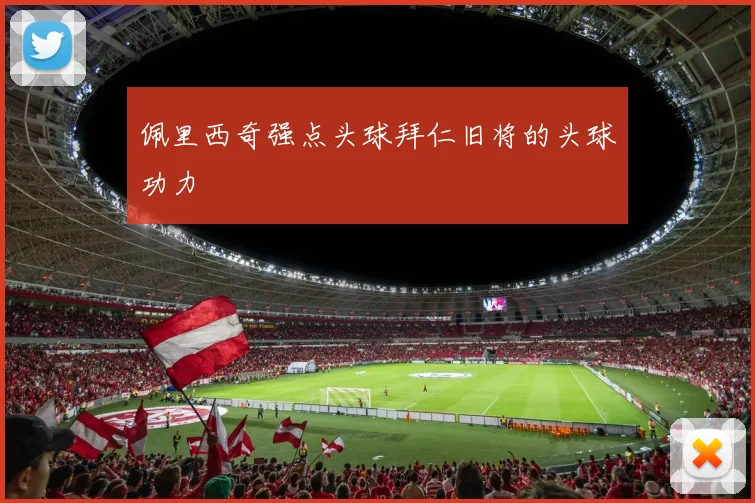佩里西奇强点头球拜仁旧将的头球功力