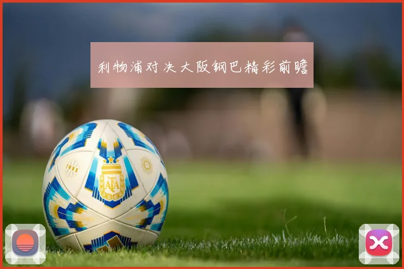 利物浦对决大阪钢巴精彩前瞻