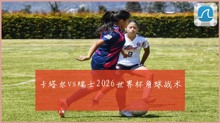 卡塔尔vs瑞士2026世界杯角球战术