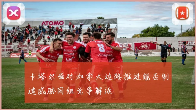 卡塔尔面对加拿大边路推进能否制造威胁同组竞争解读