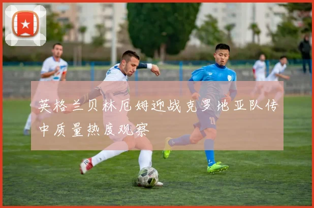 英格兰贝林厄姆迎战克罗地亚队传中质量热度观察