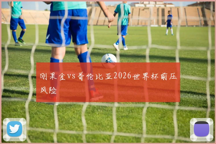 刚果金vs哥伦比亚2026世界杯前压风险