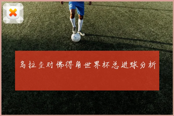 乌拉圭对佛得角世界杯总进球分析