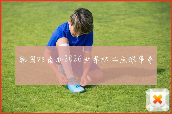 韩国vs南非2026世界杯二点球争夺