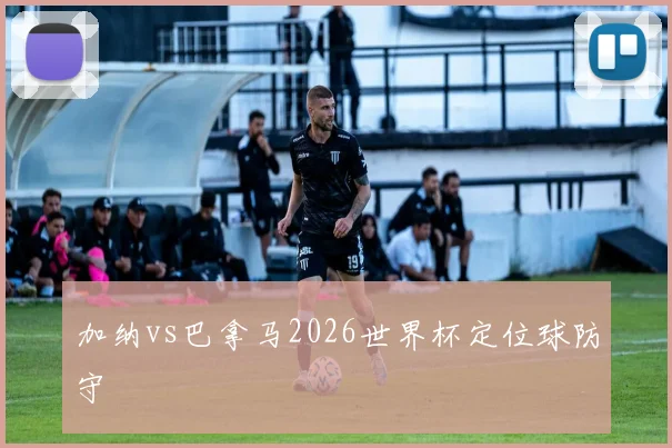 加纳vs巴拿马2026世界杯定位球防守