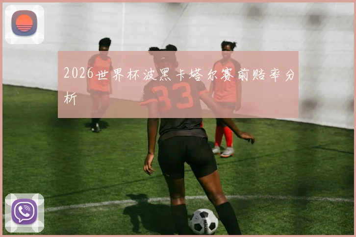 2026世界杯波黑卡塔尔赛前赔率分析