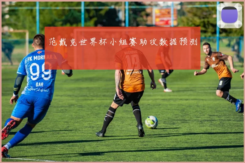 范戴克世界杯小组赛助攻数据预测