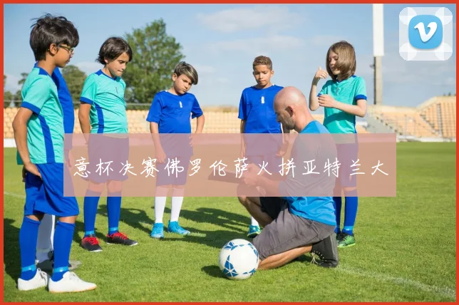 意杯决赛佛罗伦萨火拼亚特兰大