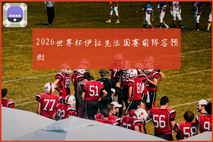 2026世界杯伊拉克法国赛前阵容预测