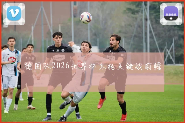 德国队2026世界杯末轮关键战前瞻