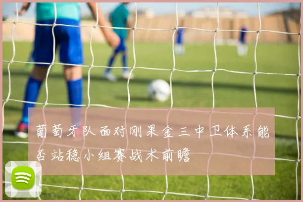 葡萄牙队面对刚果金三中卫体系能否站稳小组赛战术前瞻