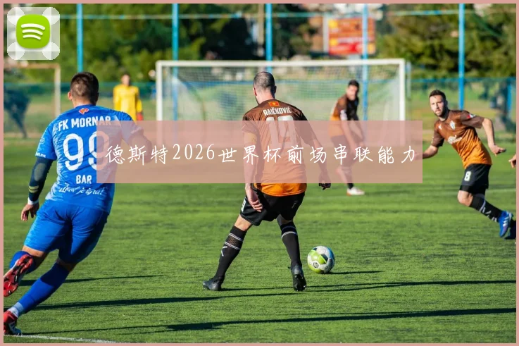 德斯特2026世界杯前场串联能力