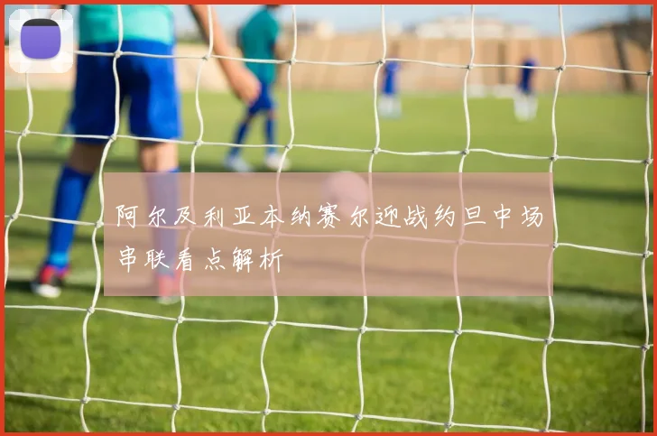 阿尔及利亚本纳赛尔迎战约旦中场串联看点解析