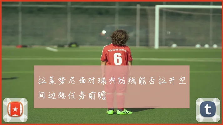 拉莱努尼面对瑞典防线能否拉开空间边路任务前瞻